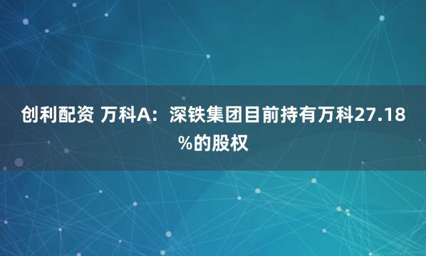 创利配资 万科A：深铁集团目前持有万科27.18%的股权