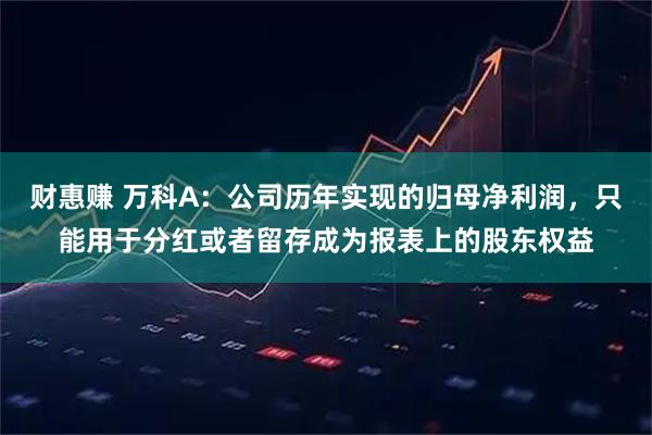 财惠赚 万科A：公司历年实现的归母净利润，只能用于分红或者留存成为报表上的股东权益