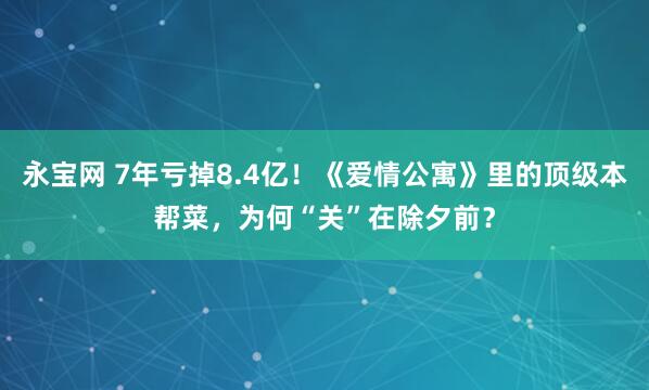 永宝网 7年亏掉8.4亿！《爱情公寓》里的顶级本帮菜，为何“关”在除夕前？