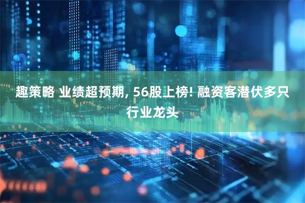 趣策略 业绩超预期, 56股上榜! 融资客潜伏多只行业龙头