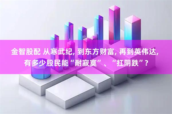 金智股配 从寒武纪, 到东方财富, 再到英伟达, 有多少股民能“耐寂寞”、“扛阴跌”?