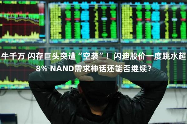 牛千万 闪存巨头突遭“空袭”！闪迪股价一度跳水超8% NAND需求神话还能否继续？