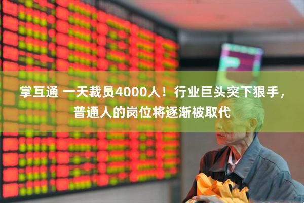 掌互通 一天裁员4000人！行业巨头突下狠手，普通人的岗位将逐渐被取代