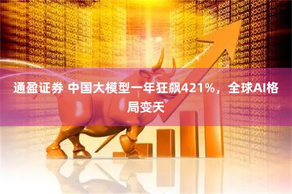 通盈证券 中国大模型一年狂飙421%，全球AI格局变天