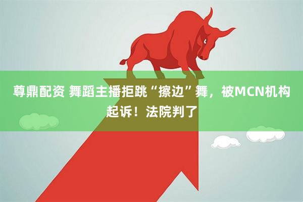 尊鼎配资 舞蹈主播拒跳“擦边”舞，被MCN机构起诉！法院判了