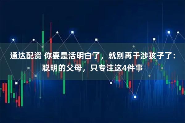 通达配资 你要是活明白了，就别再干涉孩子了：聪明的父母，只专注这4件事