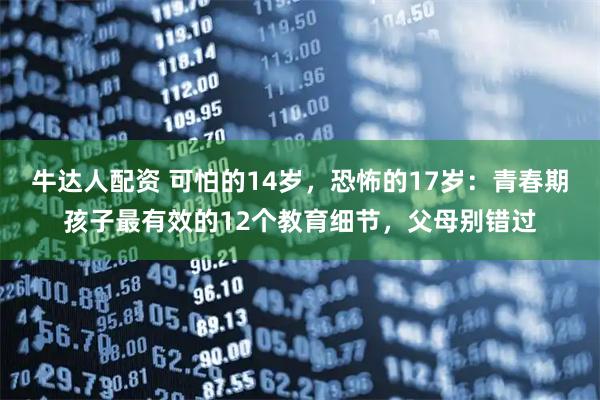 牛达人配资 可怕的14岁，恐怖的17岁：青春期孩子最有效的12个教育细节，父母别错过