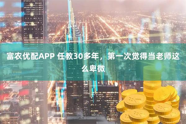 富农优配APP 任教30多年，第一次觉得当老师这么卑微
