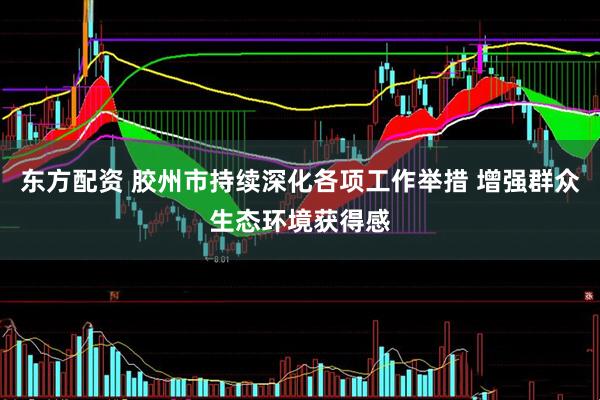 东方配资 胶州市持续深化各项工作举措 增强群众生态环境获得感