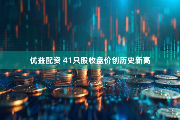优益配资 41只股收盘价创历史新高