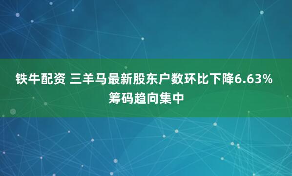 铁牛配资 三羊马最新股东户数环比下降6.63% 筹码趋向集中