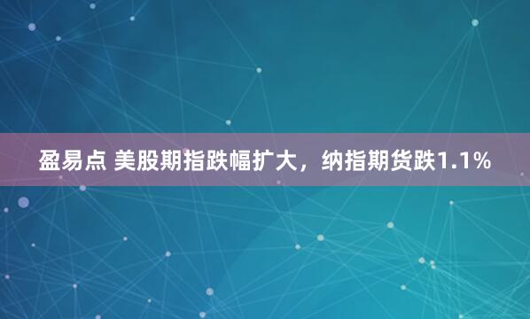 盈易点 美股期指跌幅扩大，纳指期货跌1.1%