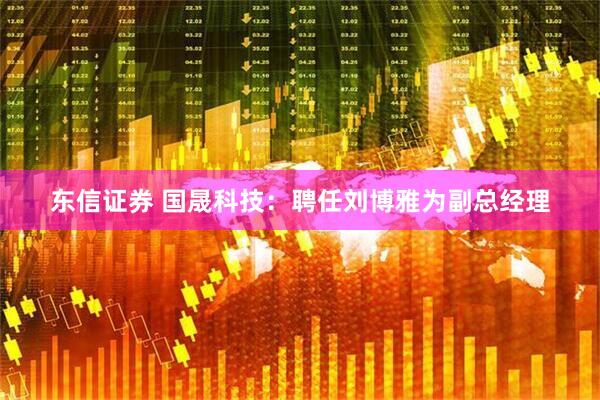 东信证券 国晟科技：聘任刘博雅为副总经理
