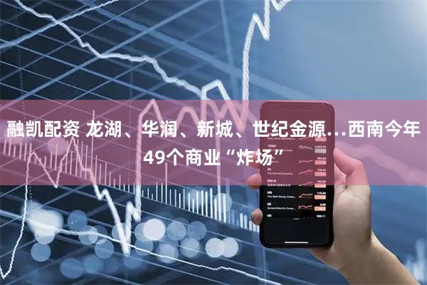 融凯配资 龙湖、华润、新城、世纪金源…西南今年49个商业“炸场”