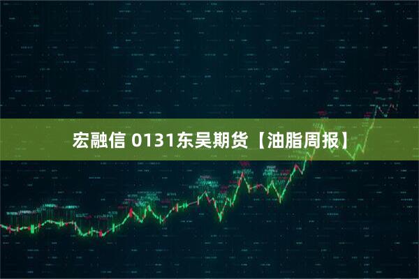 宏融信 0131东吴期货【油脂周报】