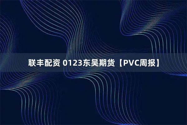 联丰配资 0123东吴期货【PVC周报】