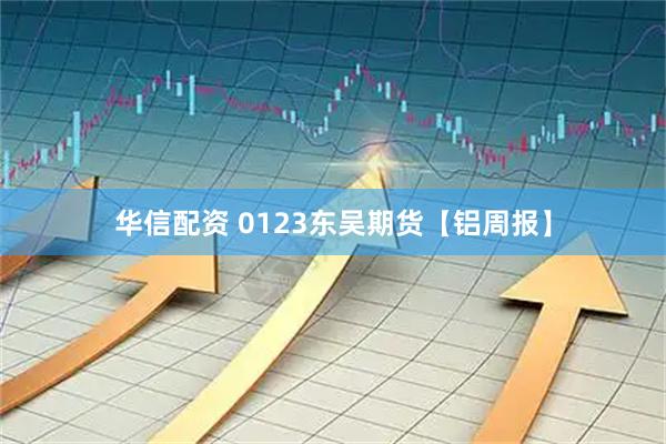 华信配资 0123东吴期货【铝周报】