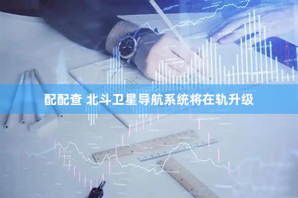 配配查 北斗卫星导航系统将在轨升级