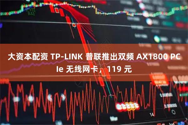 大资本配资 TP-LINK 普联推出双频 AX1800 PCIe 无线网卡，119 元