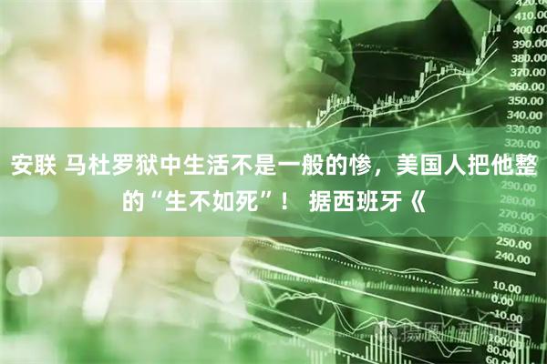 安联 马杜罗狱中生活不是一般的惨，美国人把他整的“生不如死”！ 据西班牙《