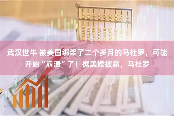 武汉世牛 被美国绑架了二个多月的马杜罗，可能开始“崩溃”了！据美媒披露，马杜罗
