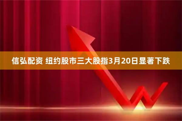 信弘配资 纽约股市三大股指3月20日显著下跌
