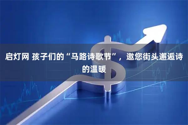 启灯网 孩子们的“马路诗歌节”，邀您街头邂逅诗的温暖