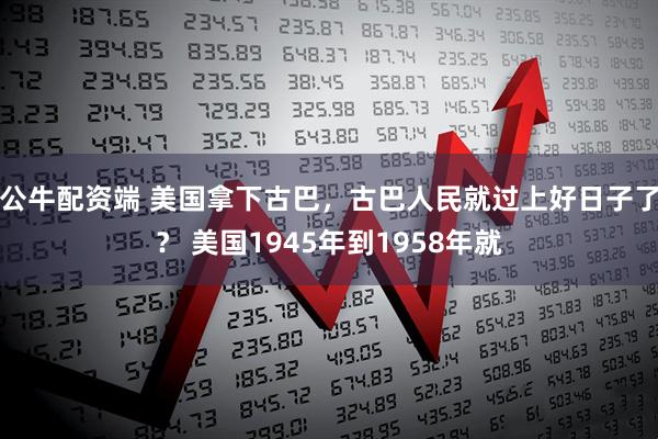 公牛配资端 美国拿下古巴，古巴人民就过上好日子了？ 美国1945年到1958年就