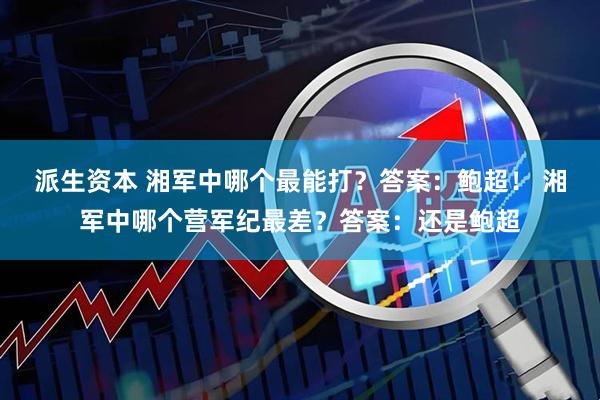 派生资本 湘军中哪个最能打？答案：鲍超！ 湘军中哪个营军纪最差？答案：还是鲍超