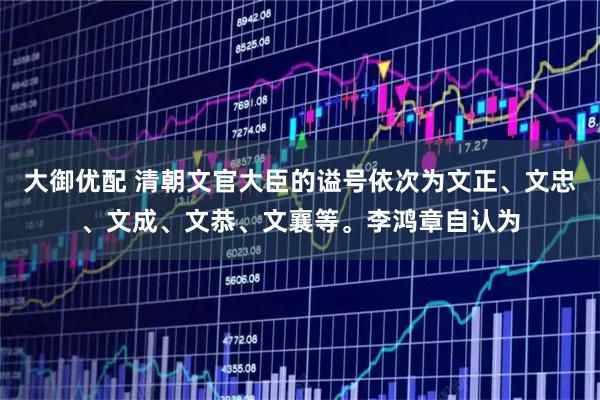 大御优配 清朝文官大臣的谥号依次为文正、文忠、文成、文恭、文襄等。李鸿章自认为