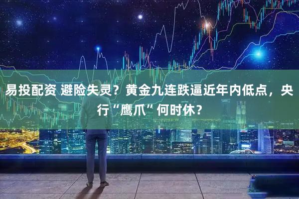 易投配资 避险失灵？黄金九连跌逼近年内低点，央行“鹰爪”何时休？