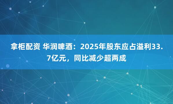 拿柜配资 华润啤酒：2025年股东应占溢利33.7亿元，同比减少超两成