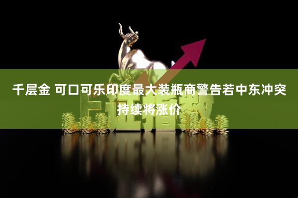 千层金 可口可乐印度最大装瓶商警告若中东冲突持续将涨价