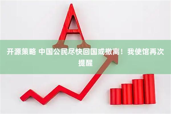 开源策略 中国公民尽快回国或撤离！我使馆再次提醒
