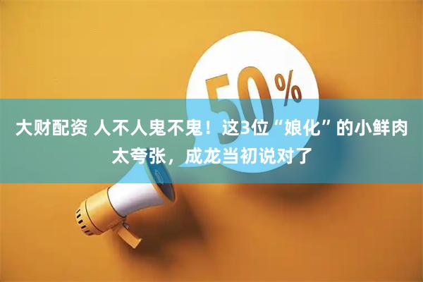 大财配资 人不人鬼不鬼！这3位“娘化”的小鲜肉太夸张，成龙当初说对了