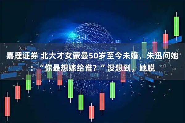 嘉理证券 北大才女蒙曼50岁至今未婚，朱迅问她：“你最想嫁给谁？”没想到，她脱
