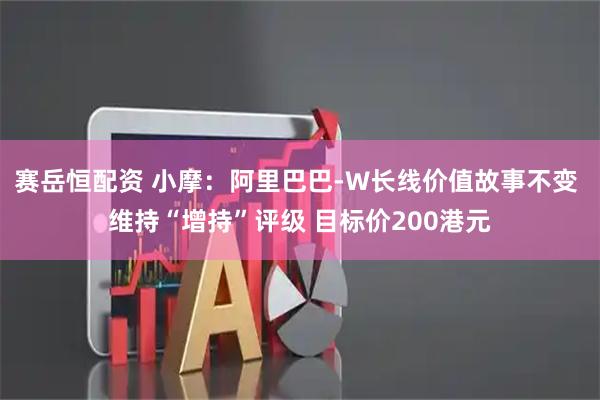 赛岳恒配资 小摩：阿里巴巴-W长线价值故事不变 维持“增持”评级 目标价200港元