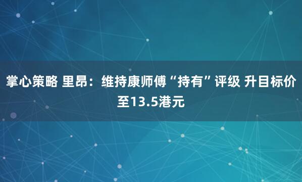 掌心策略 里昂：维持康师傅“持有”评级 升目标价至13.5港元