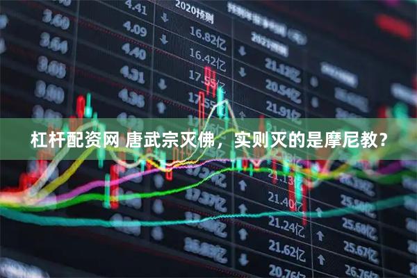 杠杆配资网 唐武宗灭佛，实则灭的是摩尼教？