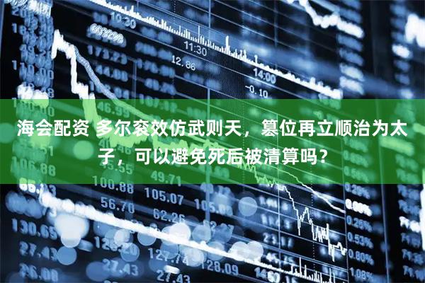海会配资 多尔衮效仿武则天，篡位再立顺治为太子，可以避免死后被清算吗？