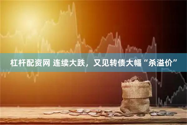 杠杆配资网 连续大跌，又见转债大幅“杀溢价”