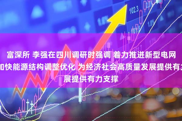 富深所 李强在四川调研时强调 着力推进新型电网建设 加快能源结构调整优化 为经济社会高质量发展提供有力支撑