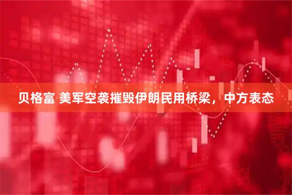 贝格富 美军空袭摧毁伊朗民用桥梁，中方表态