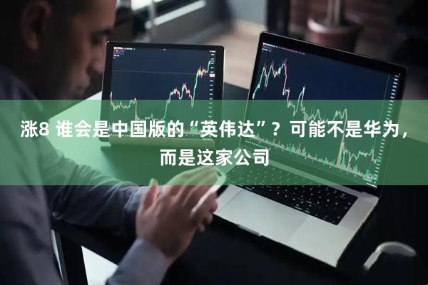 涨8 谁会是中国版的“英伟达”？可能不是华为，而是这家公司