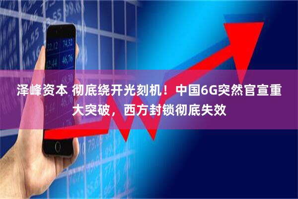 泽峰资本 彻底绕开光刻机！中国6G突然官宣重大突破，西方封锁彻底失效
