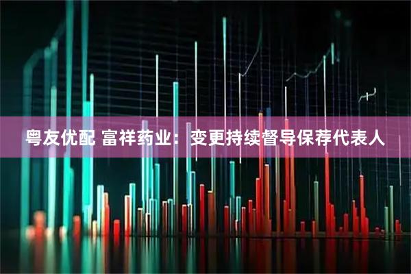 粤友优配 富祥药业：变更持续督导保荐代表人