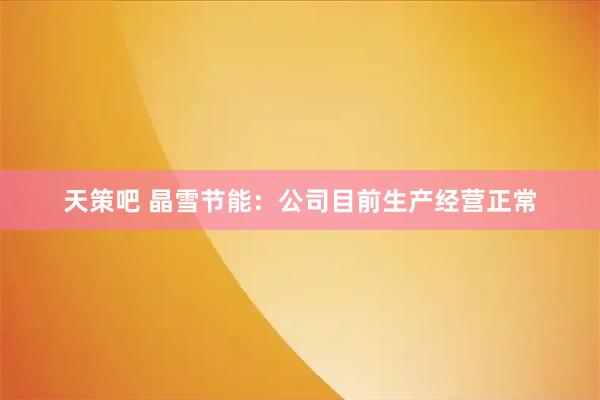天策吧 晶雪节能：公司目前生产经营正常