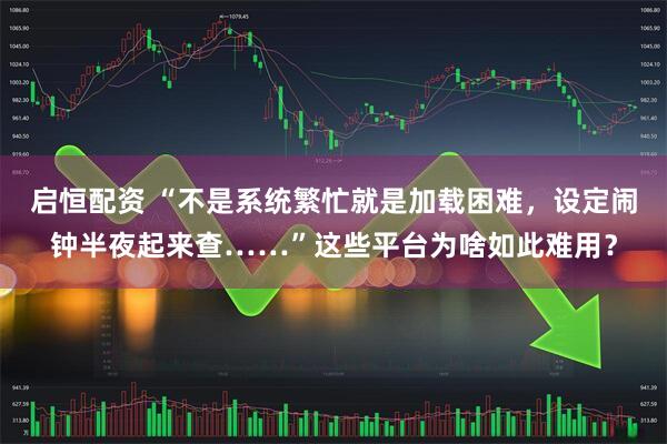 启恒配资 “不是系统繁忙就是加载困难，设定闹钟半夜起来查……”这些平台为啥如此难用？