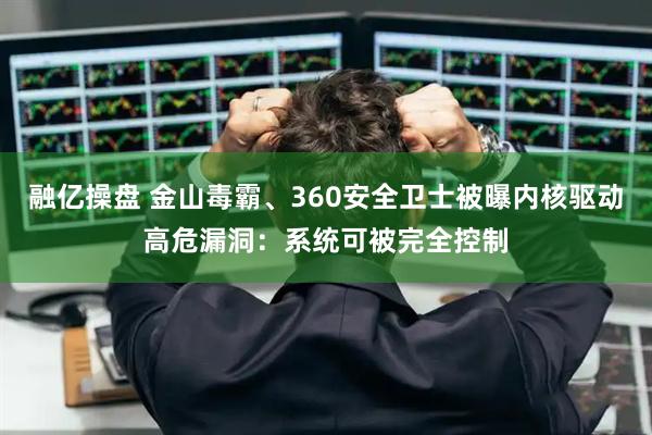 融亿操盘 金山毒霸、360安全卫士被曝内核驱动高危漏洞：系统可被完全控制