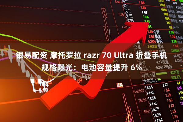 银易配资 摩托罗拉 razr 70 Ultra 折叠手机规格曝光：电池容量提升 6%
